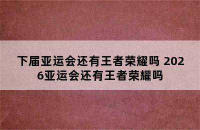 下届亚运会还有王者荣耀吗 2026亚运会还有王者荣耀吗